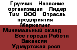 Грузчик › Название организации ­ Лидер Тим, ООО › Отрасль предприятия ­ Маркетинг › Минимальный оклад ­ 27 200 - Все города Работа » Вакансии   . Удмуртская респ.,Сарапул г.